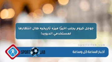 جوجل كروم يجلب أخيرًا ميزة تاريخية طال انتظارها لمستخدمي أندرويد!